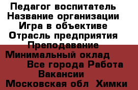 Педагог-воспитатель › Название организации ­ Игра в объективе › Отрасль предприятия ­ Преподавание › Минимальный оклад ­ 15 000 - Все города Работа » Вакансии   . Московская обл.,Химки г.